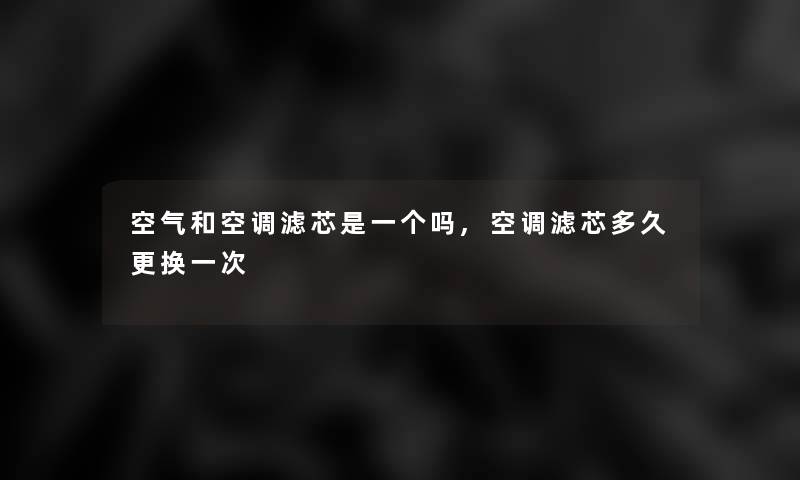 空气和空调滤芯是一个吗,空调滤芯多久更换一次 空气和空调滤芯是一个吗,空调滤芯多久更换一次