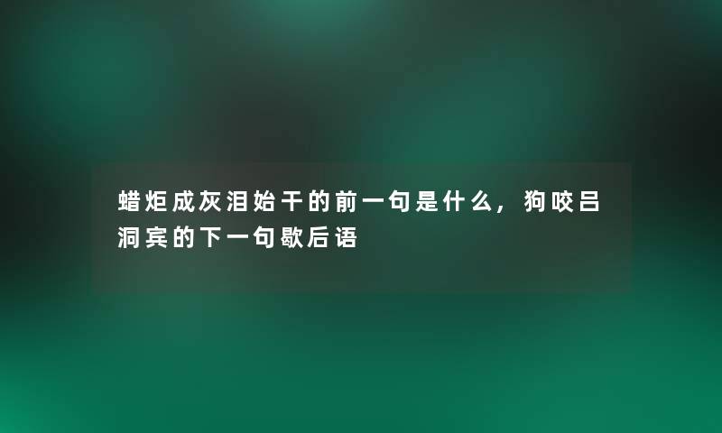 蜡炬成灰泪始干的前一句是什么,狗咬吕洞宾的下一句歇后语 蜡炬成灰泪始干的前一句是什么,狗咬吕洞宾的下一句歇后语