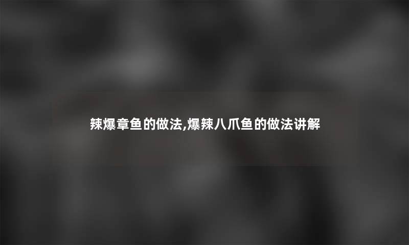辣爆章鱼的做法,爆辣八爪鱼的做法讲解 辣爆章鱼的做法,爆辣八爪鱼的做法讲解