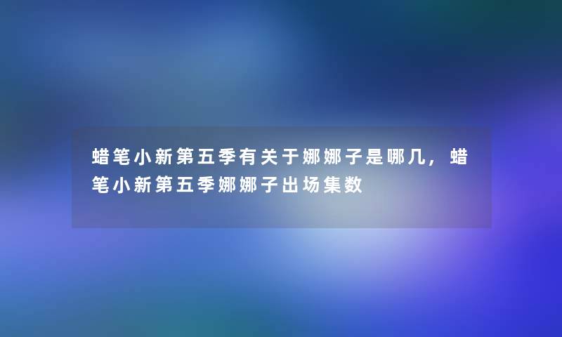蜡笔小新第五季有关于娜娜子是哪几,蜡笔小新第五季娜娜子出场集数 蜡笔小新第五季有关于娜娜子是哪几,蜡笔小新第五季娜娜子出场集数