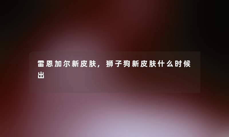 雷恩加尔新皮肤,狮子狗新皮肤什么时候出 雷恩加尔新皮肤,狮子狗新皮肤什么时候出