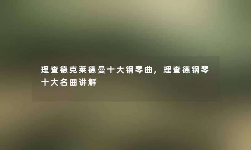 理查德克莱德曼一些钢琴曲,理查德钢琴一些名曲讲解 理查德克莱德曼一些钢琴曲,理查德钢琴一些名曲讲解