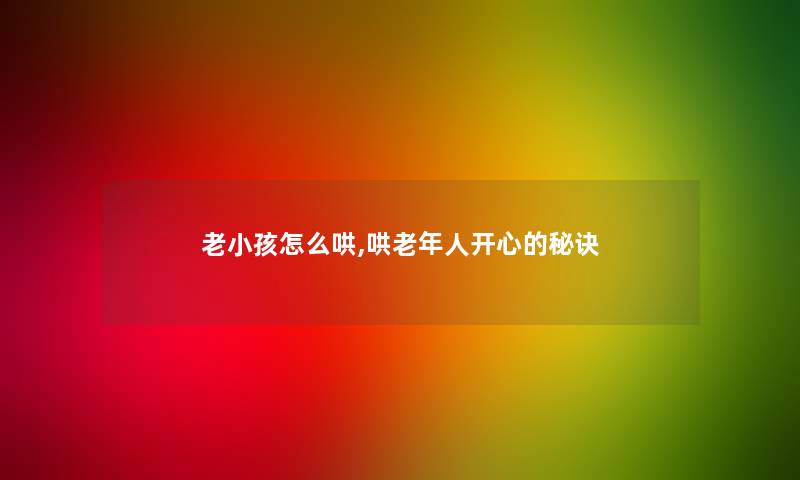 老小孩怎么哄,哄老年人开心的秘诀 老小孩怎么哄,哄老年人开心的秘诀