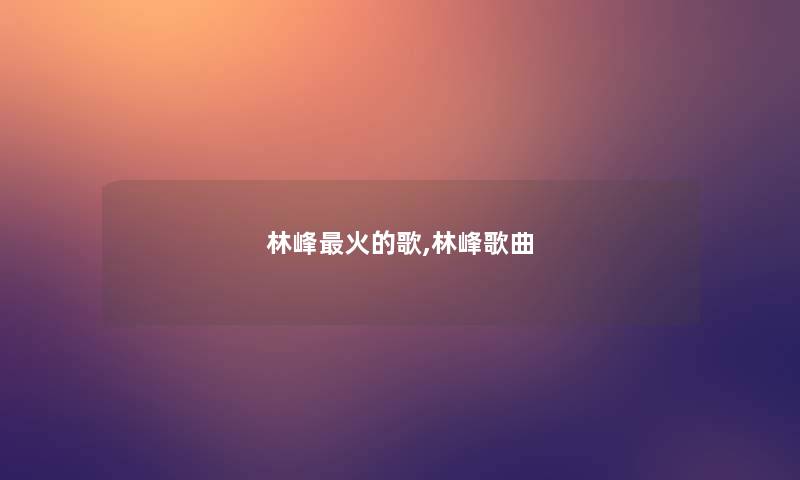 林峰火的歌,林峰歌曲 林峰火的歌,林峰歌曲