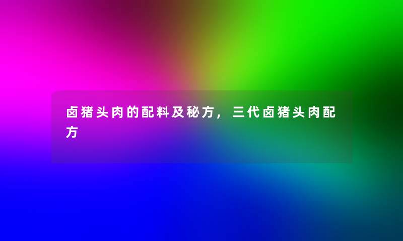卤猪头肉的配料及秘方,三代卤猪头肉配方 卤猪头肉的配料及秘方,三代卤猪头肉配方