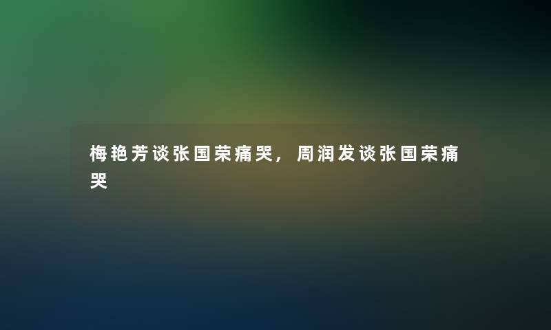 梅艳芳谈张国荣痛哭,周润发谈张国荣痛哭 梅艳芳谈张国荣痛哭,周润发谈张国荣痛哭