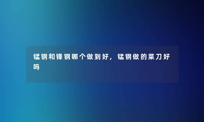 锰钢和锋钢哪个做到好,锰钢做的菜刀好吗 锰钢和锋钢哪个做到好,锰钢做的菜刀好吗