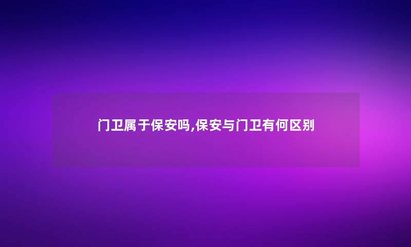 门卫属于保安吗,保安与门卫有何区别 门卫属于保安吗,保安与门卫有何区别