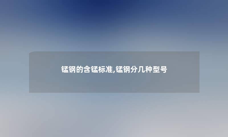 锰钢的含锰标准,锰钢分几种型号 锰钢的含锰标准,锰钢分几种型号