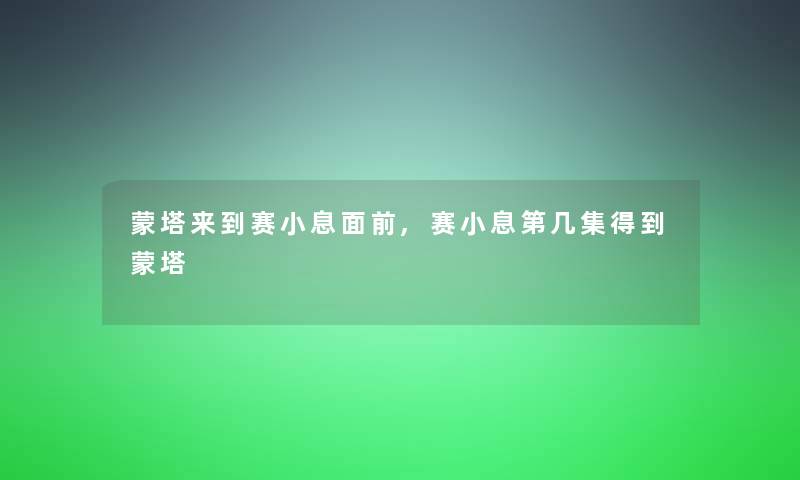 蒙塔来到赛小息面前,赛小息第几集得到蒙塔 蒙塔来到赛小息面前,赛小息第几集得到蒙塔