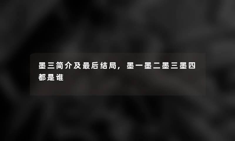 墨三简介及这里要说结局,墨一墨二墨三墨四都是谁 墨三简介及这里要说结局,墨一墨二墨三墨四都是谁