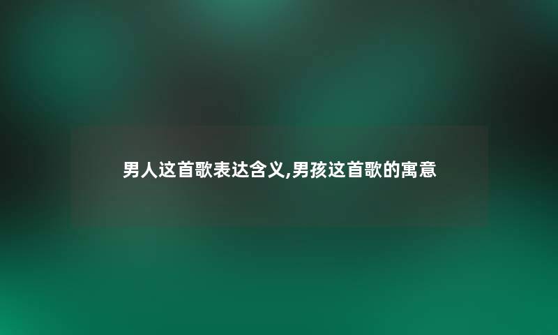 男人这首歌表达含义,男孩这首歌的寓意 男人这首歌表达含义,男孩这首歌的寓意