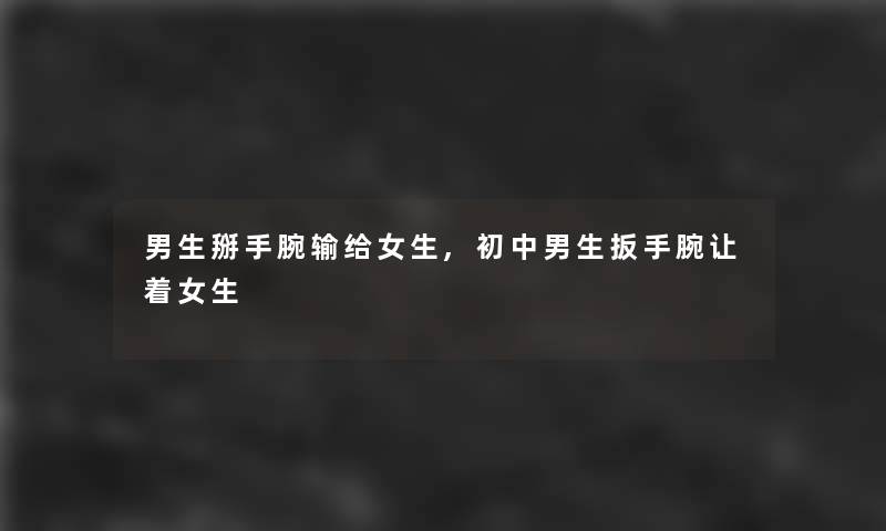 男生掰手腕输给女生,初中男生扳手腕让着女生 男生掰手腕输给女生,初中男生扳手腕让着女生