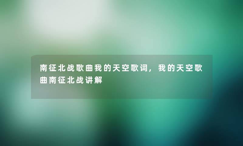 南征北战歌曲我的天空歌词,我的天空歌曲南征北战讲解 南征北战歌曲我的天空歌词,我的天空歌曲南征北战讲解
