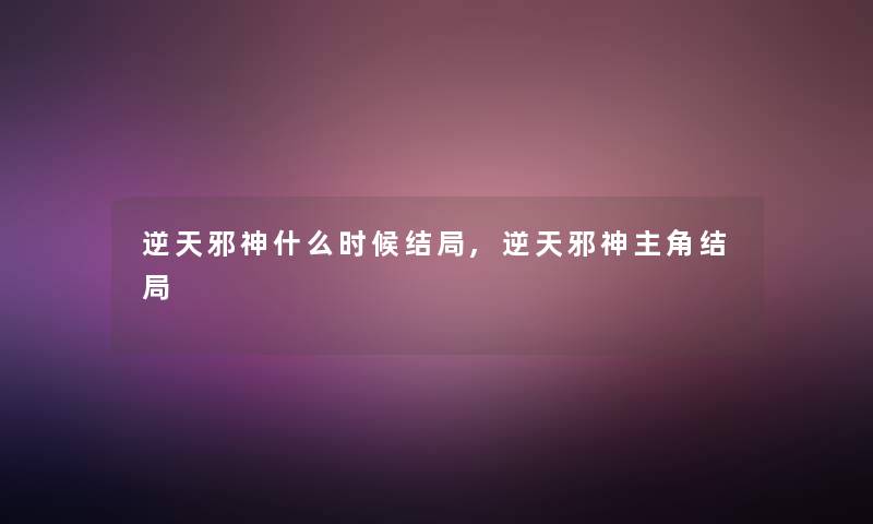 逆天邪神什么时候结局,逆天邪神主角结局 逆天邪神什么时候结局,逆天邪神主角结局