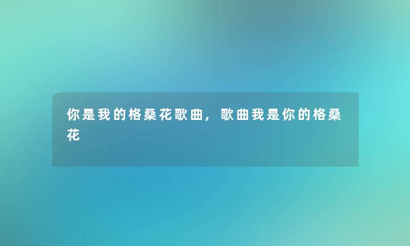 你是我的格桑花歌曲,歌曲格桑花 你是我的格桑花歌曲,歌曲格桑花