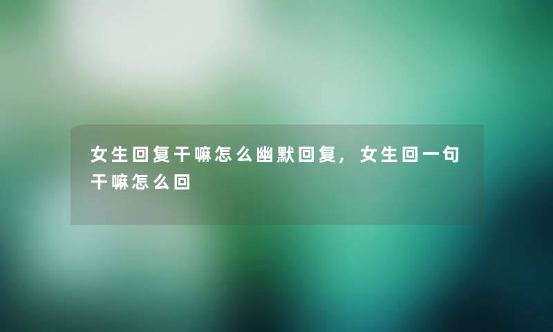 女生回复干嘛怎么幽默回复,女生回一句干嘛怎么回 女生回复干嘛怎么幽默回复,女生回一句干嘛怎么回