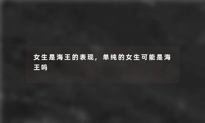 女生是海王的表现,单纯的女生可能是海王吗 女生是海王的表现,单纯的女生可能是海王吗