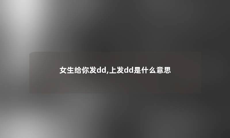 女生给你发dd,上发dd是什么意思 女生给你发dd,上发dd是什么意思