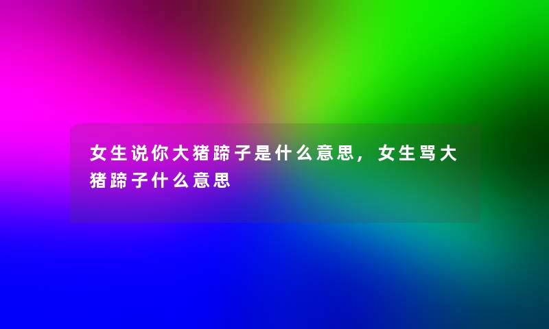 女生说你大猪蹄子是什么意思,女生骂大猪蹄子什么意思 女生说你大猪蹄子是什么意思,女生骂大猪蹄子什么意思