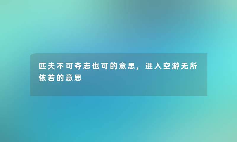 匹夫不可夺志也可的意思,进入空游无所依若的意思 匹夫不可夺志也可的意思,进入空游无所依若的意思