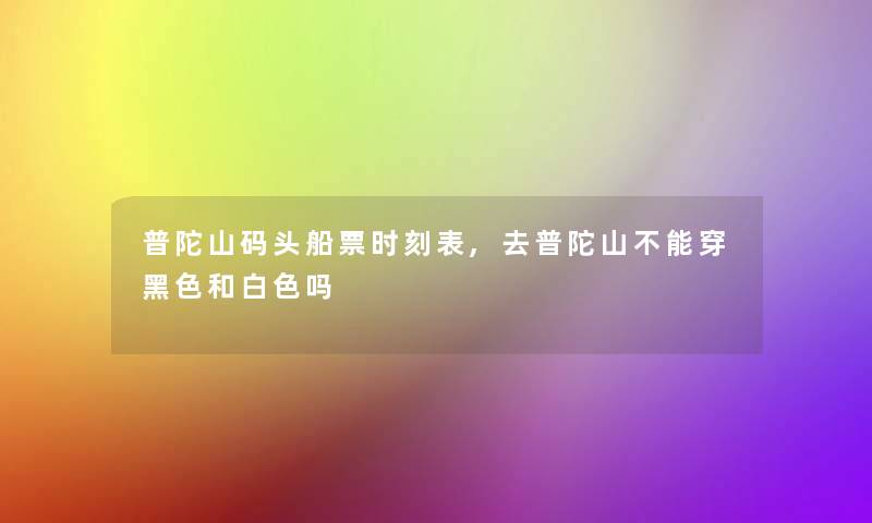 普陀山码头船票时刻表,去普陀山不能穿黑色和白色吗 普陀山码头船票时刻表,去普陀山不能穿黑色和白色吗