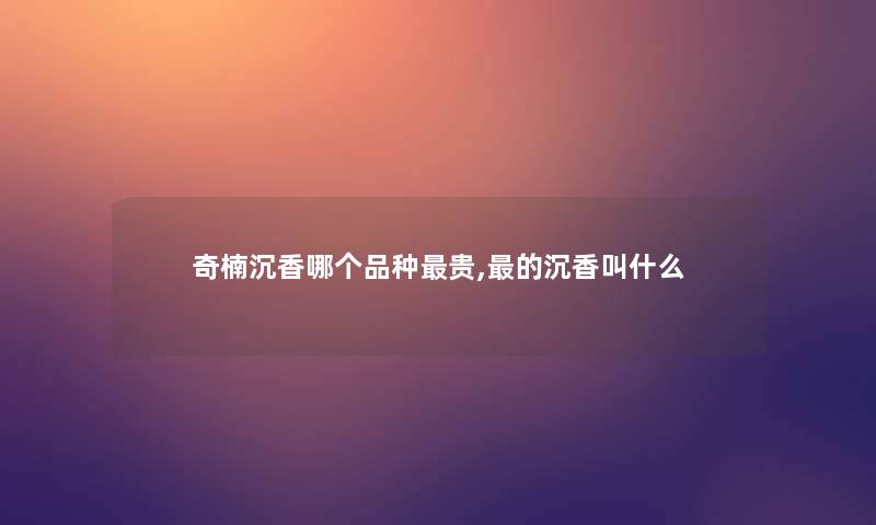 奇楠沉香哪个品种贵,的沉香叫什么 奇楠沉香哪个品种贵,的沉香叫什么