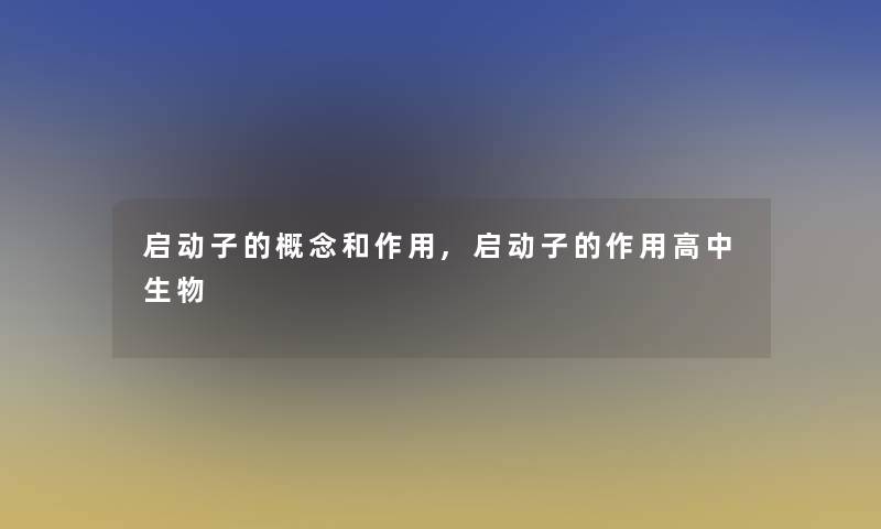 启动子的概念和作用,启动子的作用高中生物 启动子的概念和作用,启动子的作用高中生物