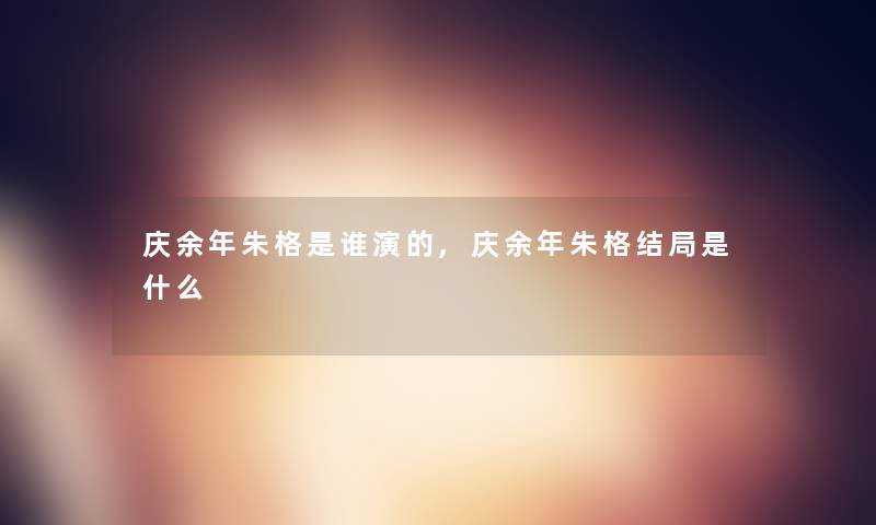 庆余年朱格是谁演的,庆余年朱格结局是什么 庆余年朱格是谁演的,庆余年朱格结局是什么