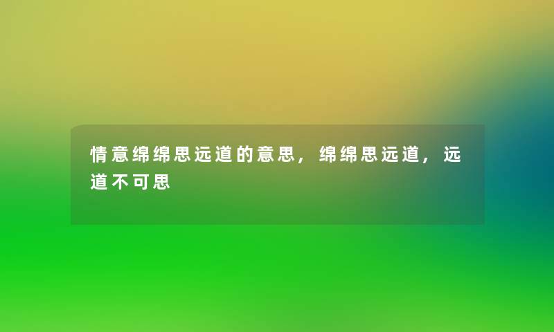 情意绵绵思远道的意思,绵绵思远道,远道不可思 情意绵绵思远道的意思,绵绵思远道,远道不可思