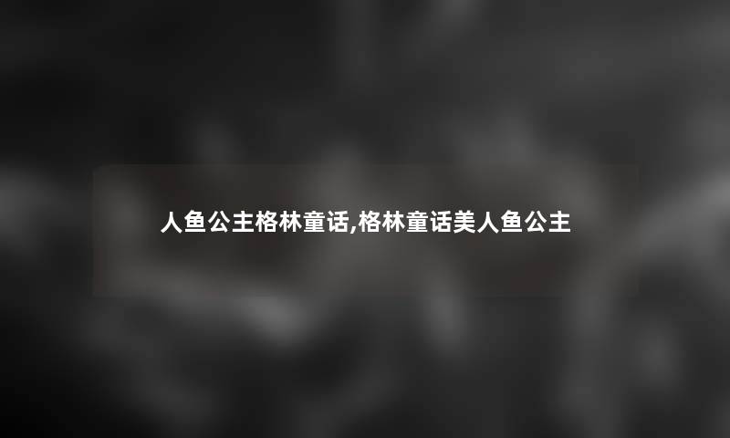 人鱼公主格林童话,格林童话美人鱼公主 人鱼公主格林童话,格林童话美人鱼公主