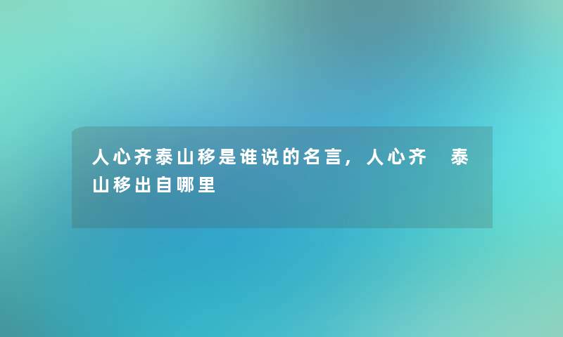 人心齐泰山移是谁说的名言,人心齐 泰山移出自哪里 人心齐泰山移是谁说的名言,人心齐 泰山移出自哪里