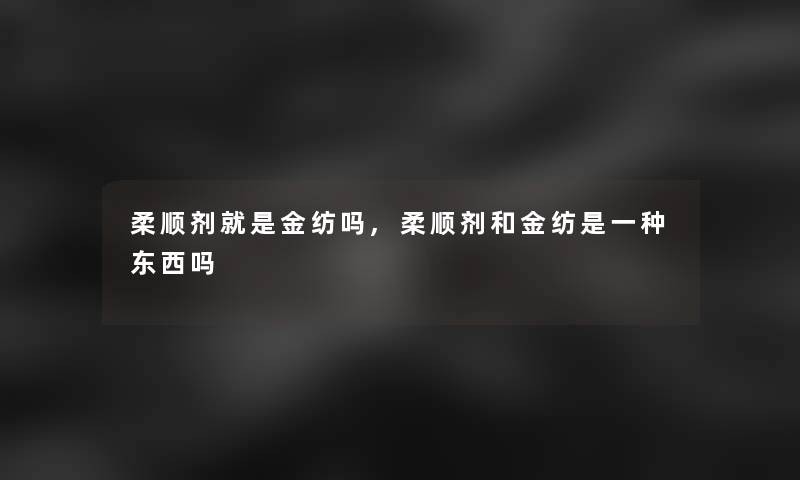 柔顺剂就是金纺吗,柔顺剂和金纺是一种东西吗 柔顺剂就是金纺吗,柔顺剂和金纺是一种东西吗