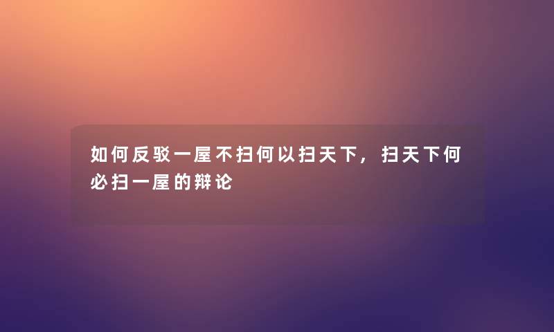 如何反驳一屋不扫何以扫天下,扫天下何必扫一屋的辩论 如何反驳一屋不扫何以扫天下,扫天下何必扫一屋的辩论