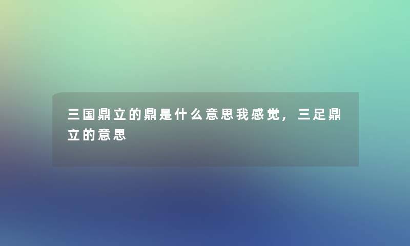 三国鼎立的鼎是什么意思我感觉,三足鼎立的意思 三国鼎立的鼎是什么意思我感觉,三足鼎立的意思