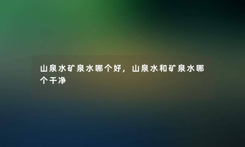 山泉水矿泉水哪个好,山泉水和矿泉水哪个干净 山泉水矿泉水哪个好,山泉水和矿泉水哪个干净