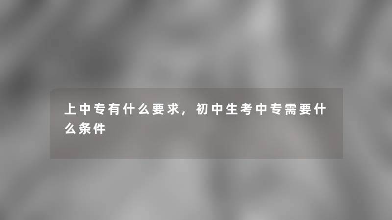上中专有什么要求,初中生考中专需要什么条件 上中专有什么要求,初中生考中专需要什么条件