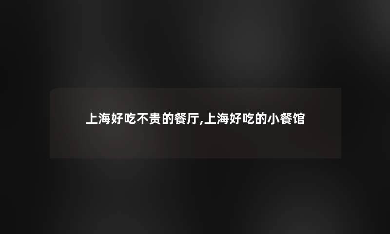 上海好吃不贵的餐厅,上海好吃的小餐馆 上海好吃不贵的餐厅,上海好吃的小餐馆