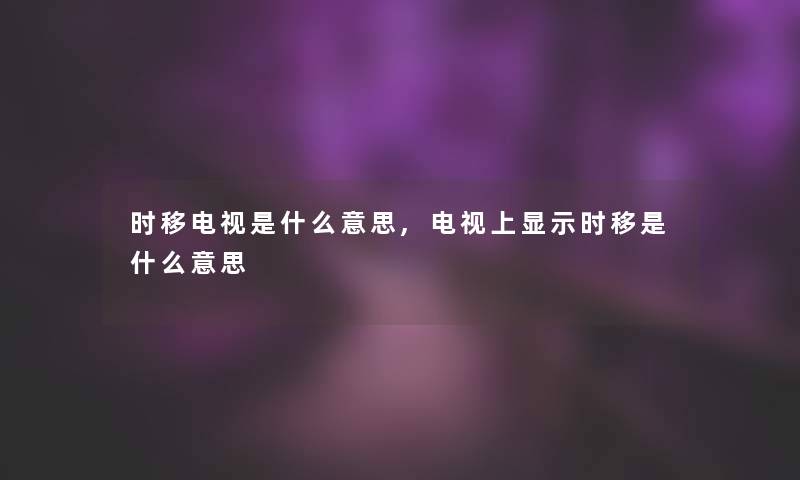 时移电视是什么意思,电视上显示时移是什么意思 时移电视是什么意思,电视上显示时移是什么意思