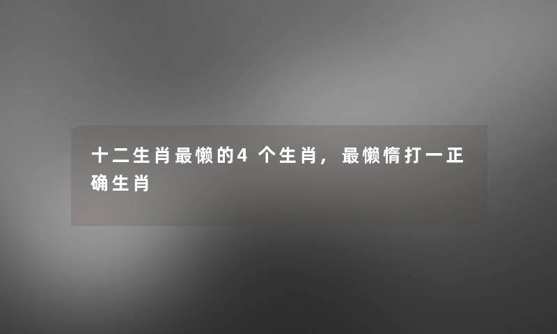 十二生肖懒的4个生肖,懒惰打一正确生肖 十二生肖懒的4个生肖,懒惰打一正确生肖