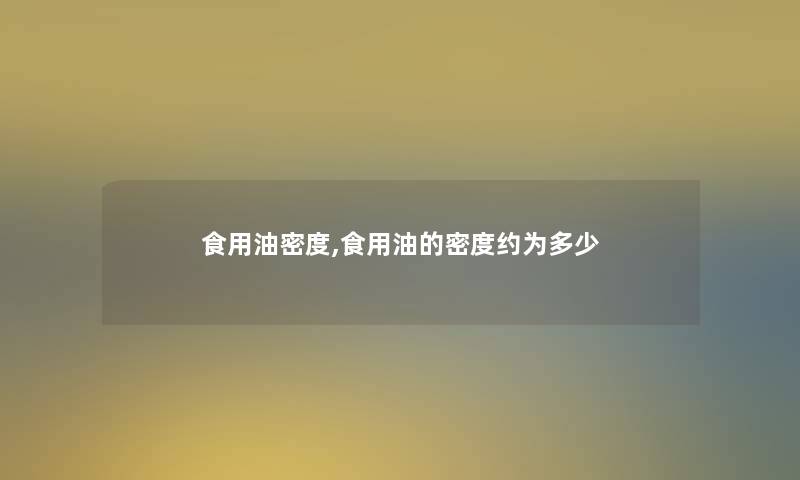 食用油密度,食用油的密度约为多少 食用油密度,食用油的密度约为多少