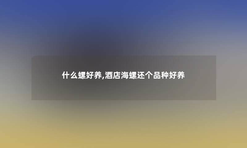 什么螺好养,酒店海螺还个品种好养 什么螺好养,酒店海螺还个品种好养