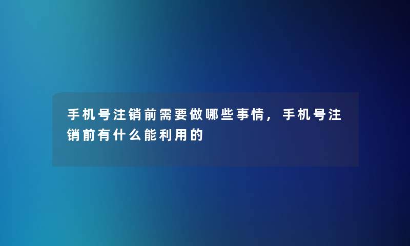 手机号注销前需要做哪些事情,手机号注销前有什么能利用的 手机号注销前需要做哪些事情,手机号注销前有什么能利用的