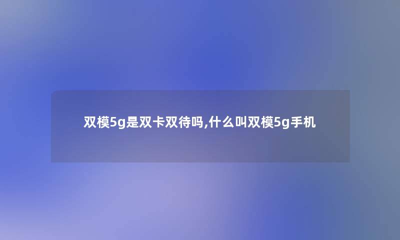 双模5g是双卡双待吗,什么叫双模5g手机 双模5g是双卡双待吗,什么叫双模5g手机