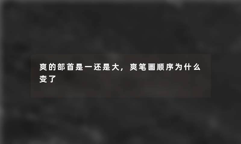 爽的部首是一还是大,爽笔画顺序为什么变了 爽的部首是一还是大,爽笔画顺序为什么变了