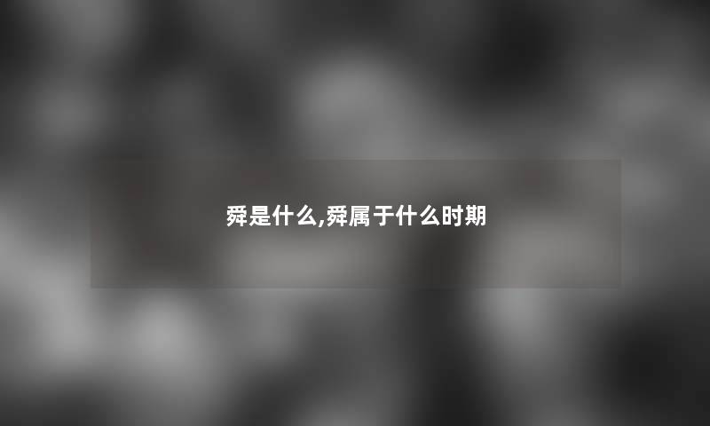 舜是什么,舜属于什么时期 舜是什么,舜属于什么时期
