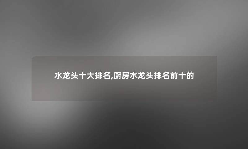 水龙头一些推荐,厨房水龙头推荐前十的 水龙头一些推荐,厨房水龙头推荐前十的