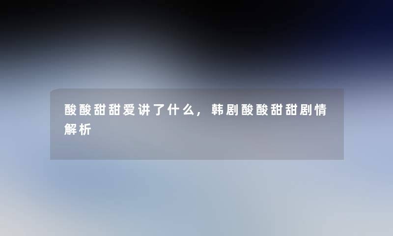 酸酸甜甜爱讲了什么,韩剧酸酸甜甜剧情解析 酸酸甜甜爱讲了什么,韩剧酸酸甜甜剧情解析