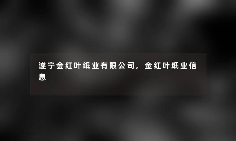 遂宁金红叶纸业有限公司,金红叶纸业信息 遂宁金红叶纸业有限公司,金红叶纸业信息