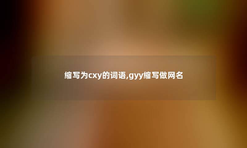 缩写为cxy的词语,gyy缩写做网名 缩写为cxy的词语,gyy缩写做网名